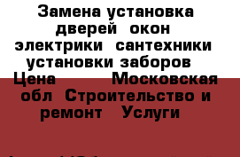 Замена установка дверей, окон, электрики, сантехники, установки заборов › Цена ­ 200 - Московская обл. Строительство и ремонт » Услуги   